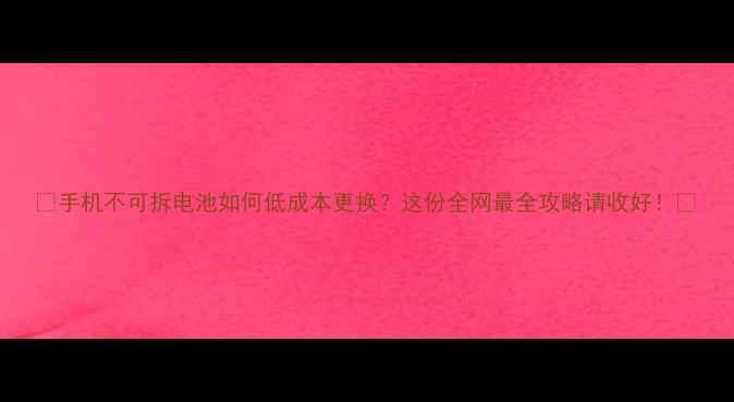 图片 ✨手机不可拆电池如何低成本更换？这份全网最全攻略请收好！🔧