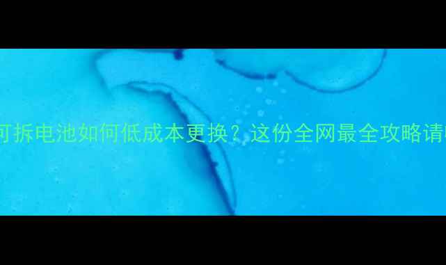 手机不可拆电池如何低成本更换这份全网最全攻略请收好