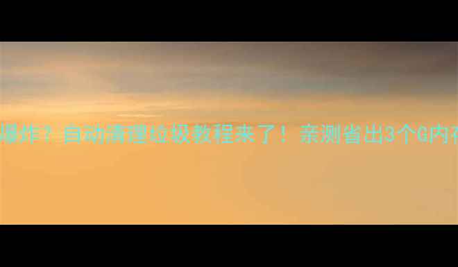 手机内存爆炸自动清理垃圾教程来了亲测省出3个G内存的秘诀