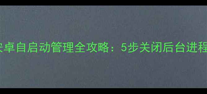 图片 ✨手机卡顿黑屏？安卓自启动管理全攻略：5步关闭后台进程，告别卡顿黑屏✨1