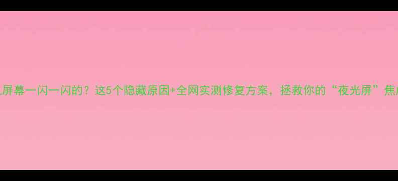 图片 ✨手机屏幕一闪一闪的？这5个隐藏原因+全网实测修复方案，拯救你的“夜光屏”焦虑！🔧