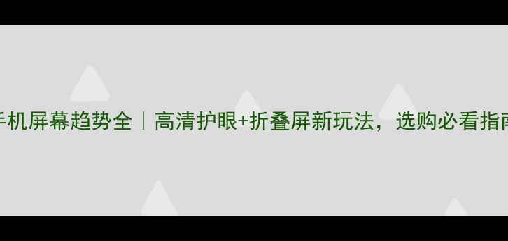 手机屏幕趋势全高清护眼折叠屏新玩法选购必看指南