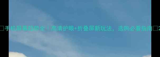 图片 ✨手机屏幕趋势全｜高清护眼+折叠屏新玩法，选购必看指南📱2