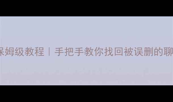 手机恢复QQ好友的保姆级教程手把手教你找回被误删的聊天记录和好友列表
