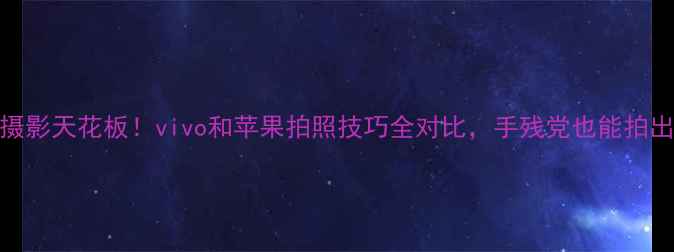 手机摄影天花板vivo和苹果拍照技巧全对比手残党也能拍出大片