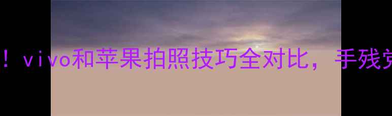 图片 ✨手机摄影天花板！vivo和苹果拍照技巧全对比，手残党也能拍出大片📱1