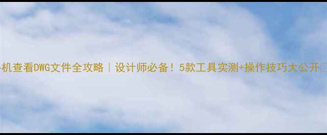 图片 ✨手机查看DWG文件全攻略｜设计师必备！5款工具实测+操作技巧大公开📱💻2