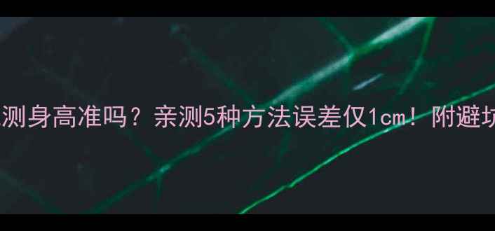 手机测身高准吗亲测5种方法误差仅1cm附避坑指南