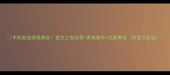 手机电池保修期全官方三包政策更换条件注意事项附官方电话