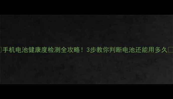 手机电池健康度检测全攻略3步教你判断电池还能用多久