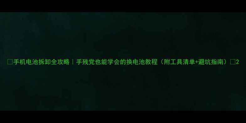 手机电池拆卸全攻略手残党也能学会的换电池教程附工具清单避坑指南