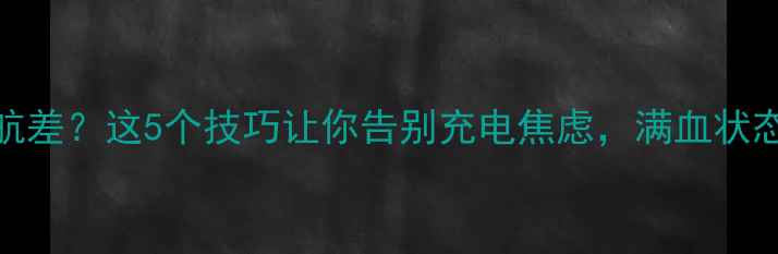 手机电池续航差这5个技巧让你告别充电焦虑满血状态一整天