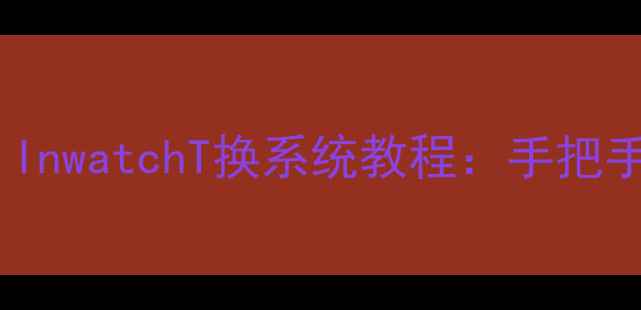 手机系统升级全攻略InwatchT换系统教程手把手教你轻松操作不翻车