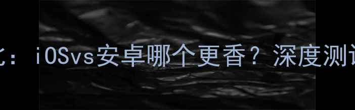手机系统对比iOSvs安卓哪个更香深度测评选购指南