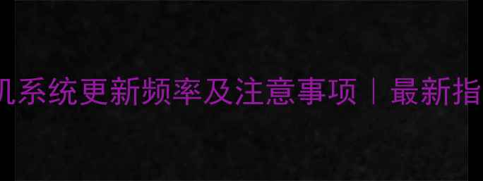 手机系统更新频率及注意事项最新指南