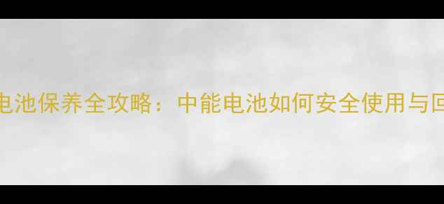 手机锂电池保养全攻略中能电池如何安全使用与回收