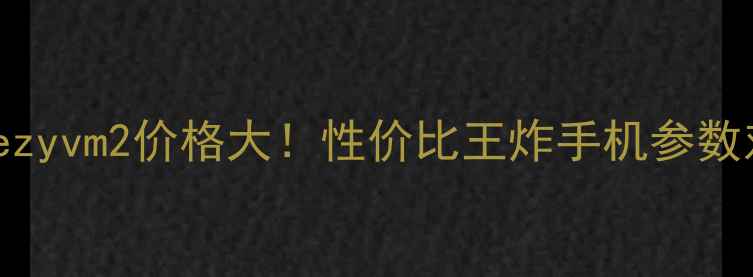 图片 ✨新款vvetimezyvm2价格大！性价比王炸手机参数对比+真实测评