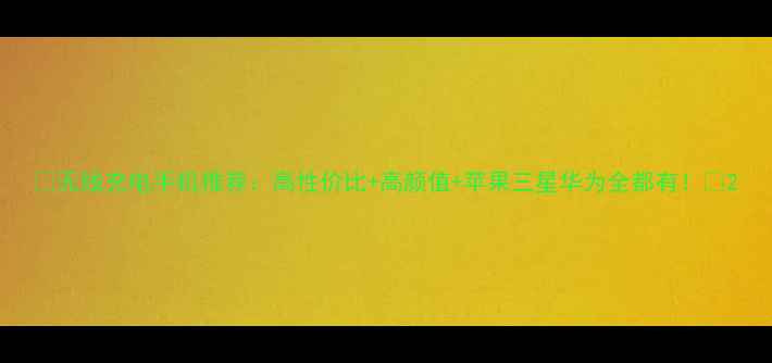 无线充电手机推荐高性价比高颜值苹果三星华为全都有