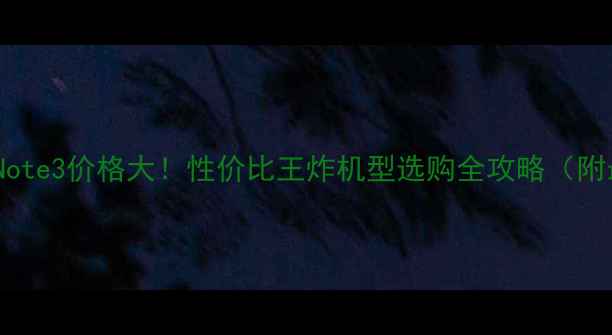 图片 ✨日版三星Note3价格大！性价比王炸机型选购全攻略（附最新报价）2