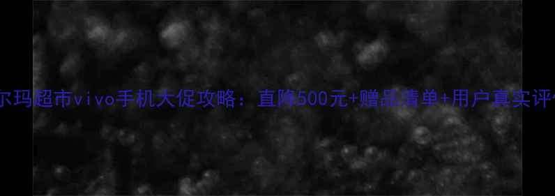 图片 ✨沃尔玛超市vivo手机大促攻略：直降500元+赠品清单+用户真实评价🔥1