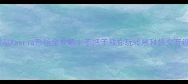 深度索尼Xperia系统全攻略手把手教你玩转黑科技交互设计