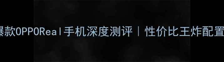 图片 ✨爆款OPPOReal手机深度测评｜性价比王炸配置🔥2