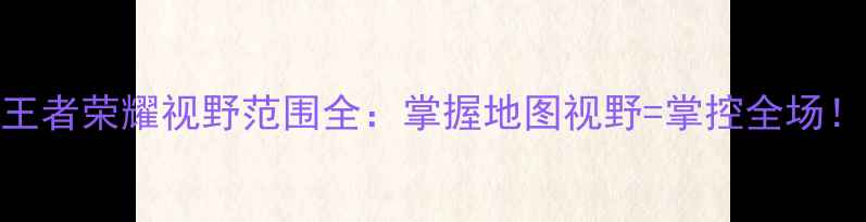 图片 ✨王者荣耀视野范围全：掌握地图视野=掌控全场！✨