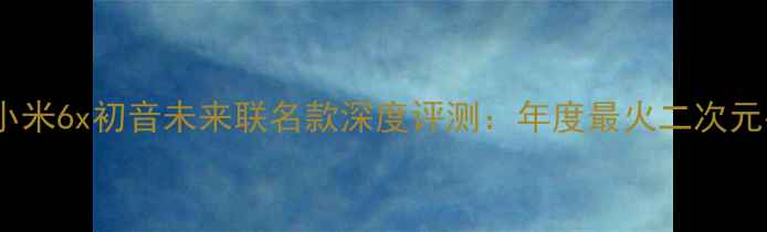 图片 ✨真香预警小米6x初音未来联名款深度评测：年度最火二次元手机来了！1