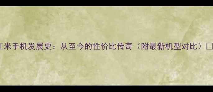 红米手机发展史从至今的性价比传奇附最新机型对比