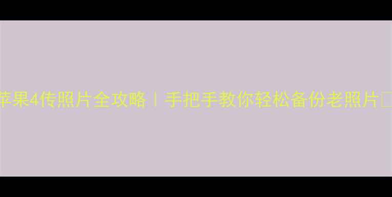 苹果4传照片全攻略手把手教你轻松备份老照片