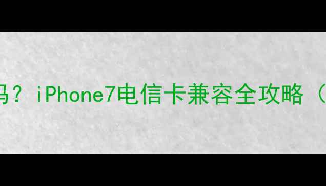 苹果7能用电信卡吗iPhone7电信卡兼容全攻略附实测信号对比