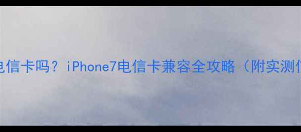 图片 ✨苹果7能用电信卡吗？iPhone7电信卡兼容全攻略（附实测信号对比）💡1