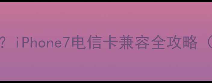 图片 ✨苹果7能用电信卡吗？iPhone7电信卡兼容全攻略（附实测信号对比）💡2