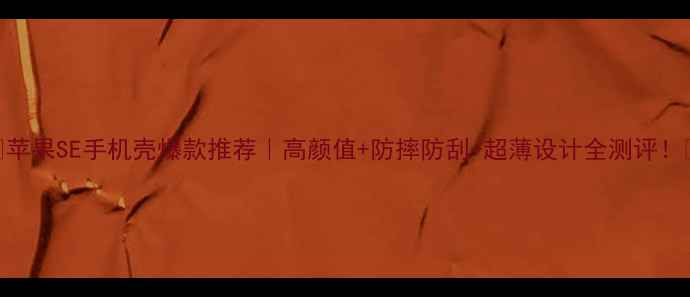苹果SE手机壳爆款推荐高颜值防摔防刮超薄设计全测评