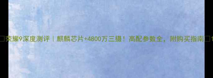 图片 ✨荣耀9深度测评｜麒麟芯片+4800万三摄！高配参数全，附购买指南📱1