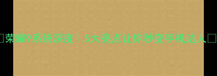 荣耀9系统深度5大亮点让你秒变手机达人