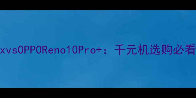 锋尚maxvsOPPOReno10Pro千元机选购必看对决