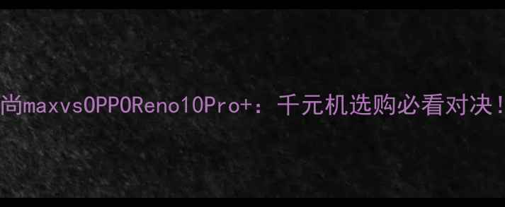 图片 ✨锋尚maxvsOPPOReno10Pro+：千元机选购必看对决！🔥1