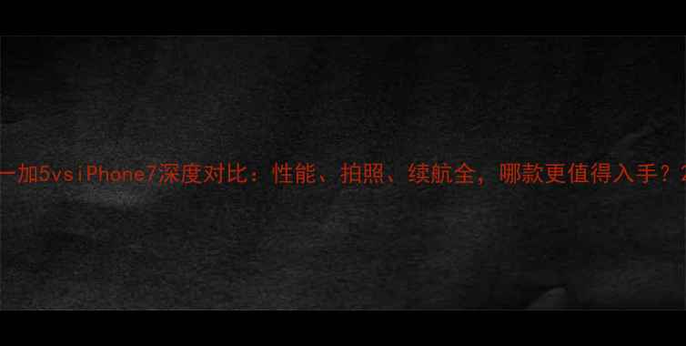 一加5vsiPhone7深度对比性能拍照续航全哪款更值得入手
