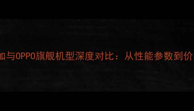 图片 一加与OPPO旗舰机型深度对比：从性能参数到价格2