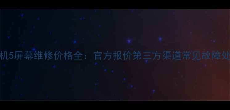 一加手机5屏幕维修价格全官方报价第三方渠道常见故障处理指南