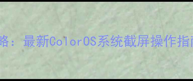一加手机全攻略最新ColorOS系统截屏操作指南与进阶技巧