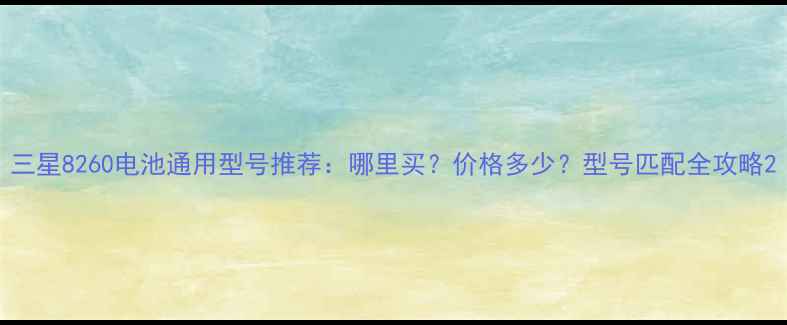 三星8260电池通用型号推荐哪里买价格多少型号匹配全攻略