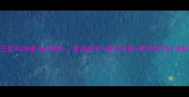 图片 三星9308电池价格全：最新报价+选购指南+使用技巧全攻略