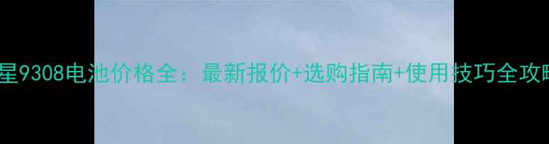 图片 三星9308电池价格全：最新报价+选购指南+使用技巧全攻略2