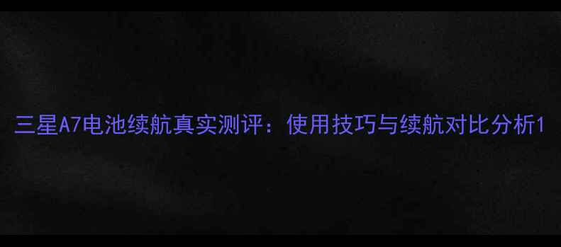 图片 三星A7电池续航真实测评：使用技巧与续航对比分析1