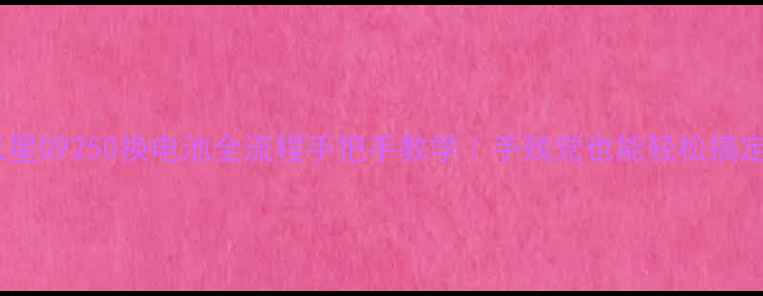 三星G9250换电池全流程手把手教学手残党也能轻松搞定
