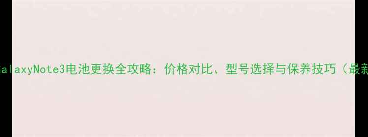 图片 三星GalaxyNote3电池更换全攻略：价格对比、型号选择与保养技巧（最新版）