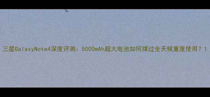 三星GalaxyNote4深度评测5000mAh超大电池如何撑过全天候重度使用