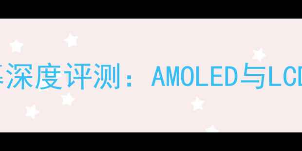 三星GalaxyNote5屏幕深度评测AMOLED与LCD对比分析及选购建议